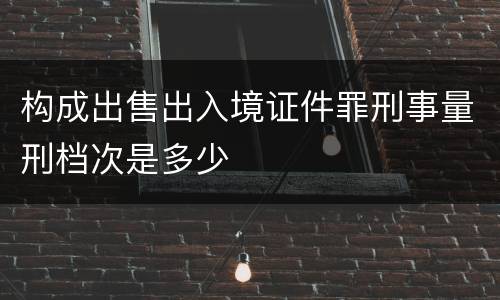 构成出售出入境证件罪刑事量刑档次是多少