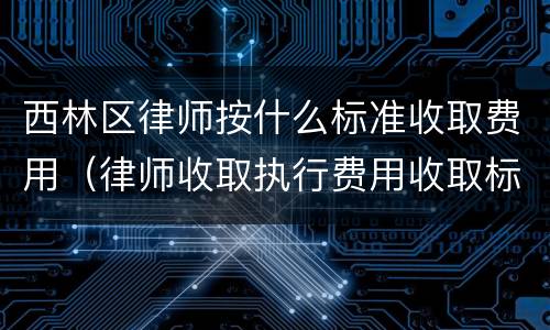 西林区律师按什么标准收取费用（律师收取执行费用收取标准）
