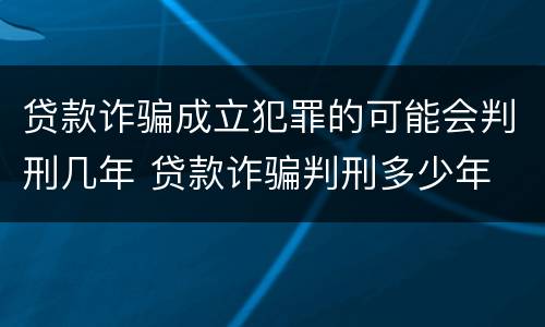 贷款诈骗成立犯罪的可能会判刑几年 贷款诈骗判刑多少年