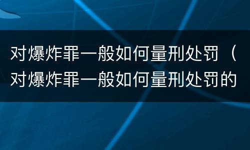 对爆炸罪一般如何量刑处罚（对爆炸罪一般如何量刑处罚的）