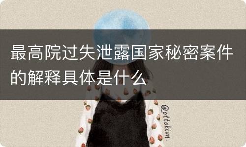 最高院过失泄露国家秘密案件的解释具体是什么