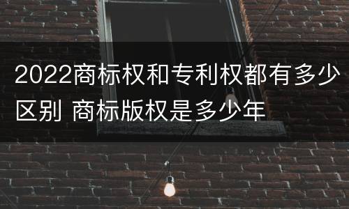 2022商标权和专利权都有多少区别 商标版权是多少年