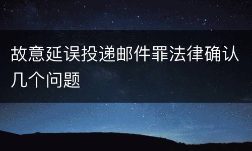 故意延误投递邮件罪法律确认几个问题