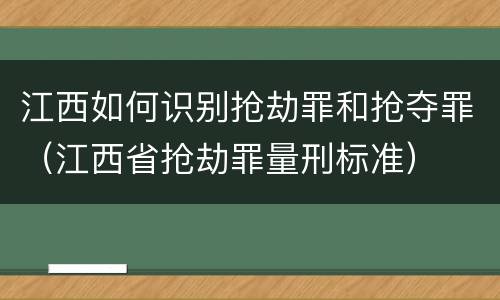 江西如何识别抢劫罪和抢夺罪（江西省抢劫罪量刑标准）