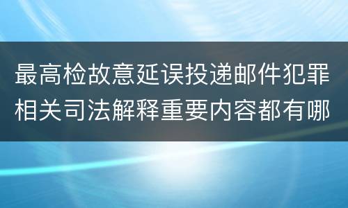 最高检故意延误投递邮件犯罪相关司法解释重要内容都有哪些