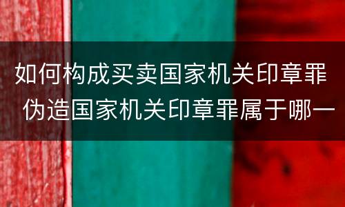 如何构成买卖国家机关印章罪 伪造国家机关印章罪属于哪一类?