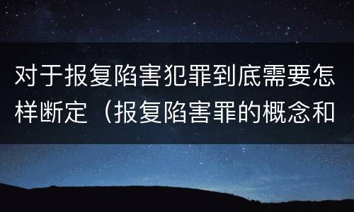 对于报复陷害犯罪到底需要怎样断定（报复陷害罪的概念和构成特征）