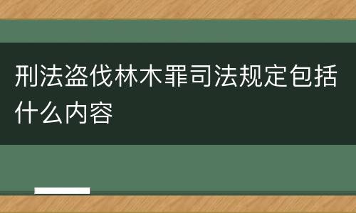 刑法盗伐林木罪司法规定包括什么内容