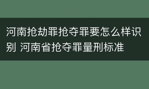 河南抢劫罪抢夺罪要怎么样识别 河南省抢夺罪量刑标准