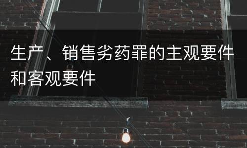 生产、销售劣药罪的主观要件和客观要件