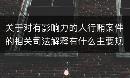 关于对有影响力的人行贿案件的相关司法解释有什么主要规定