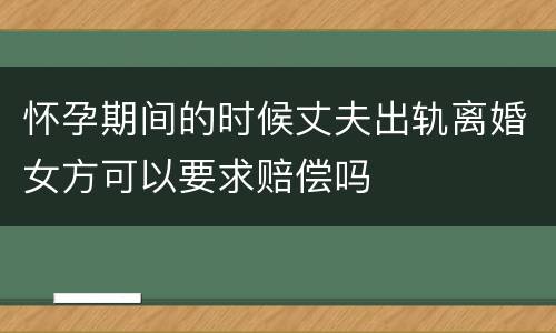 怀孕期间的时候丈夫出轨离婚女方可以要求赔偿吗