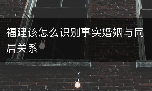 福建该怎么识别事实婚姻与同居关系