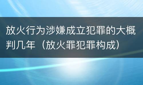 放火行为涉嫌成立犯罪的大概判几年（放火罪犯罪构成）
