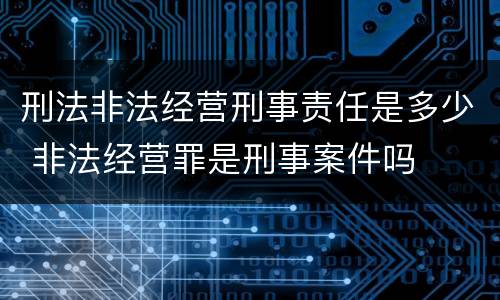 刑法非法经营刑事责任是多少 非法经营罪是刑事案件吗