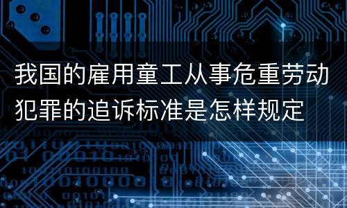 我国的雇用童工从事危重劳动犯罪的追诉标准是怎样规定
