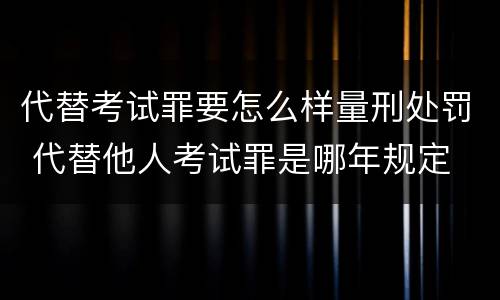 代替考试罪要怎么样量刑处罚 代替他人考试罪是哪年规定