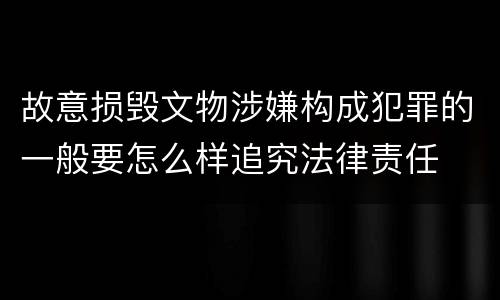 故意损毁文物涉嫌构成犯罪的一般要怎么样追究法律责任