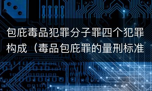 包庇毒品犯罪分子罪四个犯罪构成（毒品包庇罪的量刑标准）