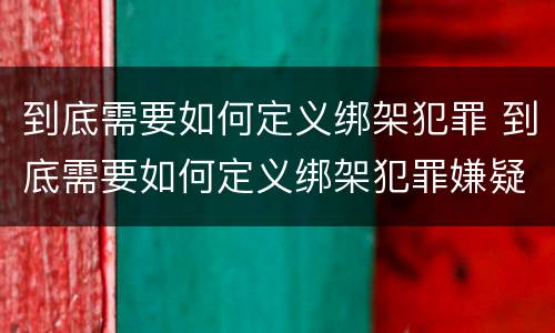 到底需要如何定义绑架犯罪 到底需要如何定义绑架犯罪嫌疑人