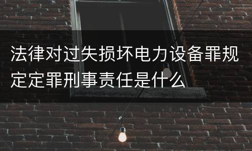 法律对过失损坏电力设备罪规定定罪刑事责任是什么