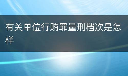 有关单位行贿罪量刑档次是怎样