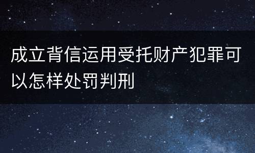 成立背信运用受托财产犯罪可以怎样处罚判刑
