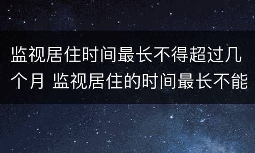 监视居住时间最长不得超过几个月 监视居住的时间最长不能超过多久