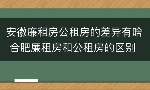 安徽廉租房公租房的差异有啥 合肥廉租房和公租房的区别