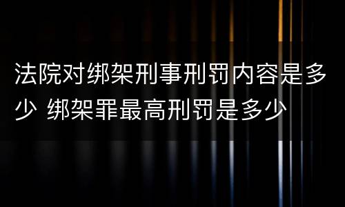 法院对绑架刑事刑罚内容是多少 绑架罪最高刑罚是多少