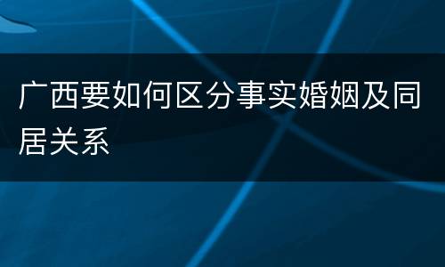 广西要如何区分事实婚姻及同居关系