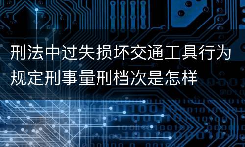 刑法中过失损坏交通工具行为规定刑事量刑档次是怎样