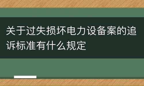 关于过失损坏电力设备案的追诉标准有什么规定