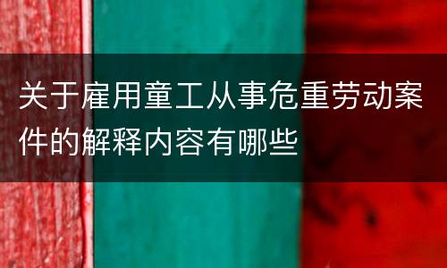 关于雇用童工从事危重劳动案件的解释内容有哪些