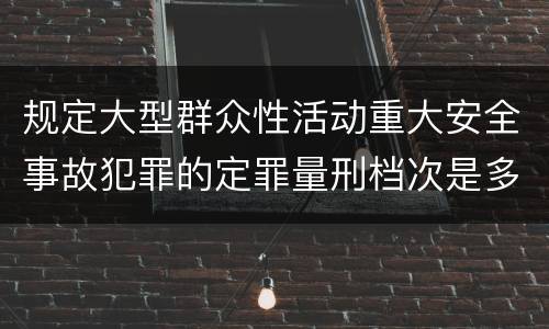 规定大型群众性活动重大安全事故犯罪的定罪量刑档次是多少