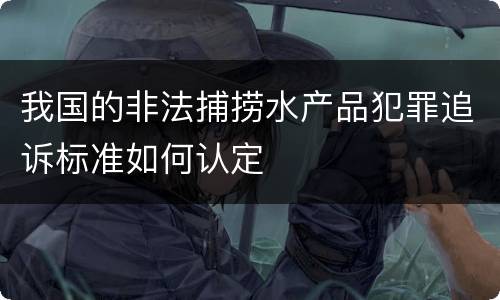 我国的非法捕捞水产品犯罪追诉标准如何认定