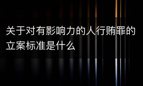 关于对有影响力的人行贿罪的立案标准是什么