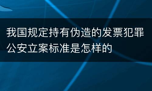 我国规定持有伪造的发票犯罪公安立案标准是怎样的