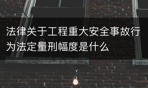 法律关于工程重大安全事故行为法定量刑幅度是什么