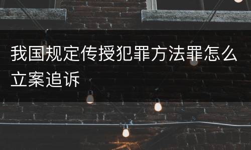 我国规定传授犯罪方法罪怎么立案追诉
