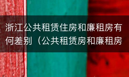 浙江公共租赁住房和廉租房有何差别（公共租赁房和廉租房有什么区别）