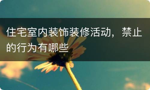 住宅室内装饰装修活动，禁止的行为有哪些