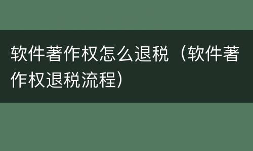 软件著作权怎么退税（软件著作权退税流程）