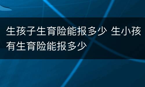 生孩子生育险能报多少 生小孩有生育险能报多少
