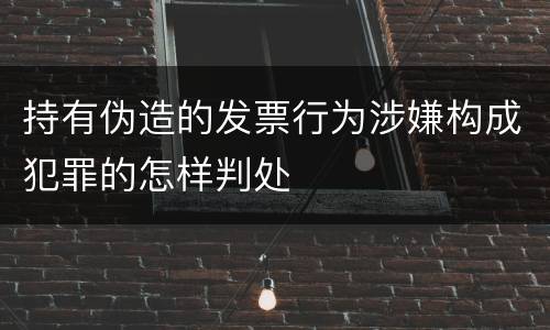 持有伪造的发票行为涉嫌构成犯罪的怎样判处