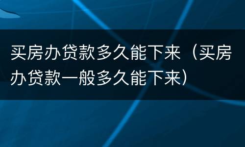 买房办贷款多久能下来（买房办贷款一般多久能下来）