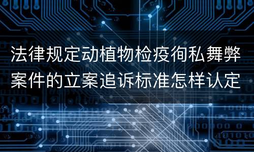 法律规定动植物检疫徇私舞弊案件的立案追诉标准怎样认定