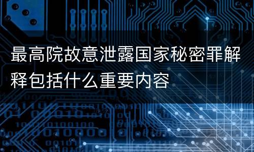 最高院故意泄露国家秘密罪解释包括什么重要内容