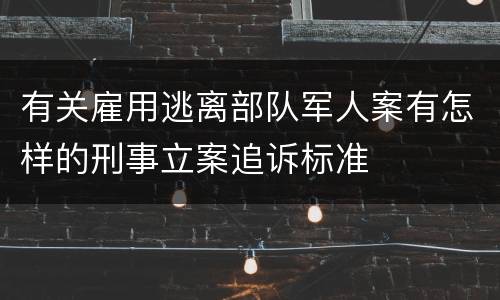 有关雇用逃离部队军人案有怎样的刑事立案追诉标准