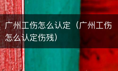 广州工伤怎么认定（广州工伤怎么认定伤残）